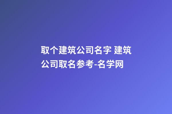 取个建筑公司名字 建筑公司取名参考-名学网-第1张-公司起名-玄机派